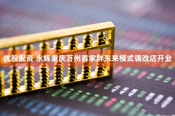 优股配资 永辉重庆万州首家胖东来模式调改店开业