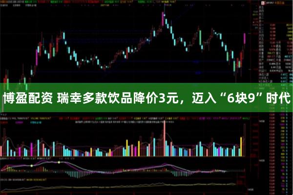 博盈配资 瑞幸多款饮品降价3元，迈入“6块9”时代