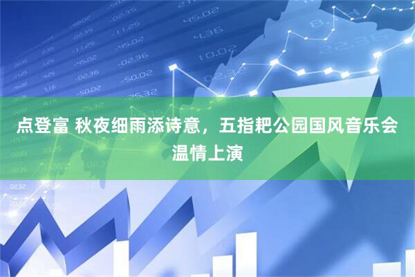 点登富 秋夜细雨添诗意，五指耙公园国风音乐会温情上演