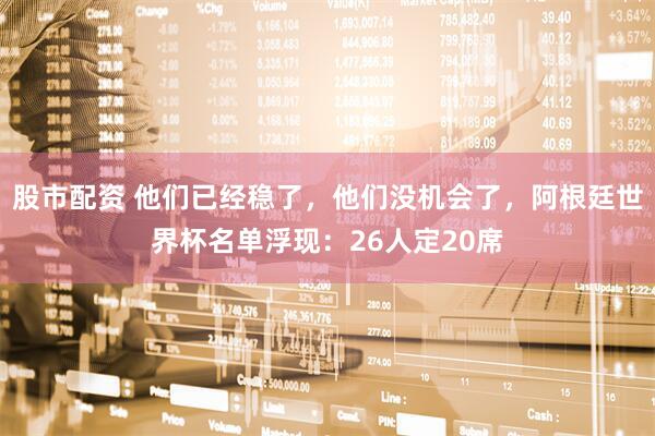 股市配资 他们已经稳了，他们没机会了，阿根廷世界杯名单浮现：26人定20席