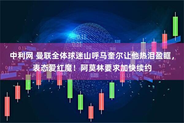 中利网 曼联全体球迷山呼马奎尔让他热泪盈眶，表态爱红魔！阿莫林要求加快续约