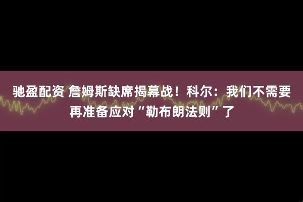 驰盈配资 詹姆斯缺席揭幕战！科尔：我们不需要再准备应对“勒布朗法则”了