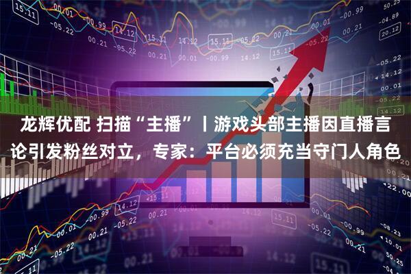 龙辉优配 扫描“主播”丨游戏头部主播因直播言论引发粉丝对立，专家：平台必须充当守门人角色