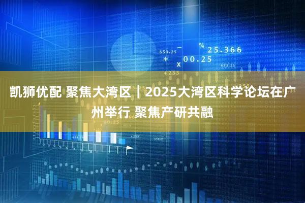 凯狮优配 聚焦大湾区｜2025大湾区科学论坛在广州举行 聚焦产研共融