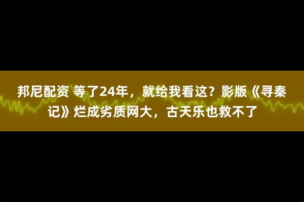 邦尼配资 等了24年，就给我看这？影版《寻秦记》烂成劣质网大，古天乐也救不了
