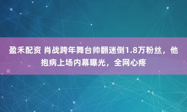 盈禾配资 肖战跨年舞台帅翻迷倒1.8万粉丝，他抱病上场内幕曝光，全网心疼
