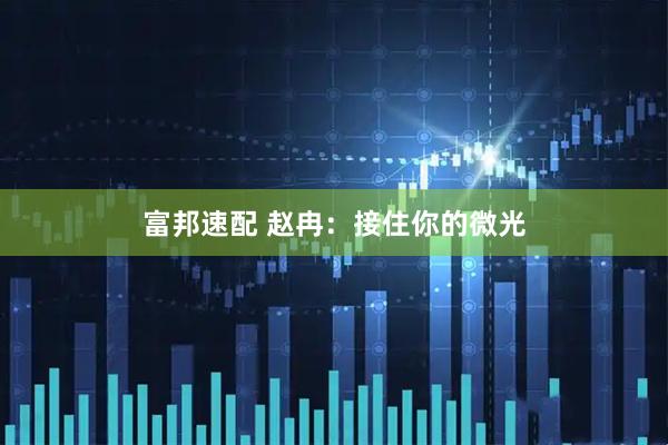 富邦速配 赵冉：接住你的微光
