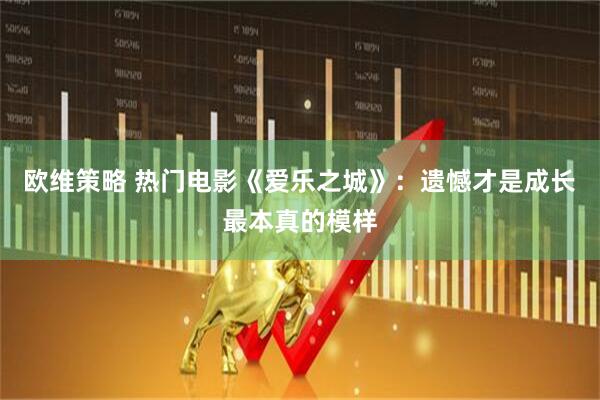 欧维策略 热门电影《爱乐之城》：遗憾才是成长最本真的模样