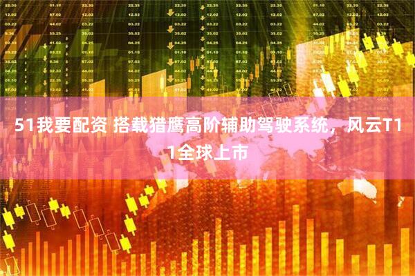 51我要配资 搭载猎鹰高阶辅助驾驶系统，风云T11全球上市
