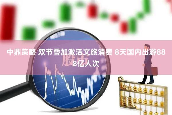 中鼎策略 双节叠加激活文旅消费 8天国内出游888亿人次