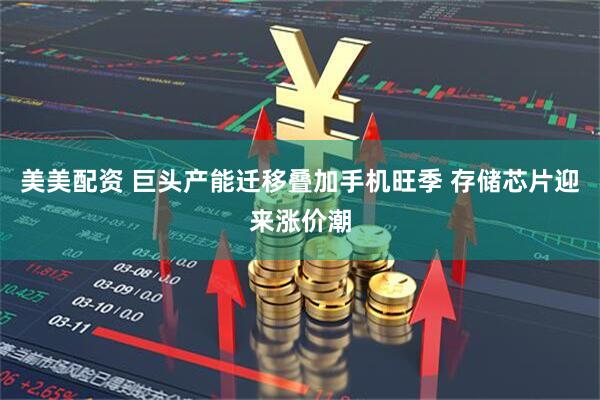 美美配资 巨头产能迁移叠加手机旺季 存储芯片迎来涨价潮