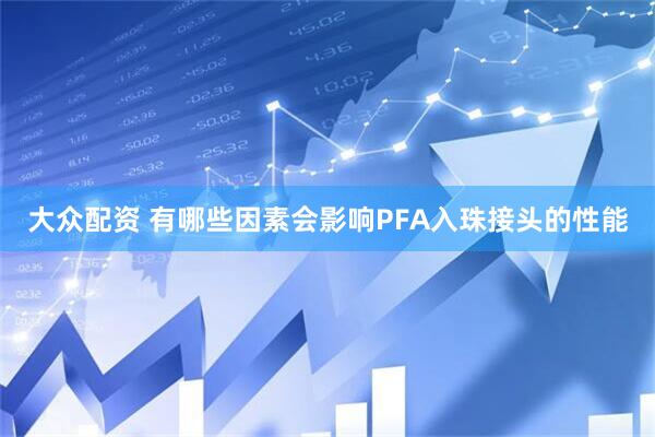 大众配资 有哪些因素会影响PFA入珠接头的性能