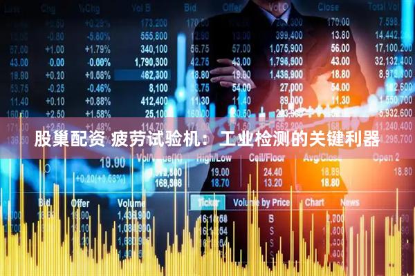 股巢配资 疲劳试验机：工业检测的关键利器