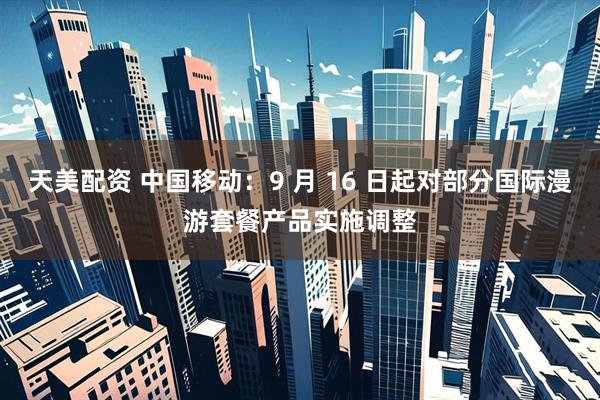 天美配资 中国移动：9 月 16 日起对部分国际漫游套餐产品实施调整