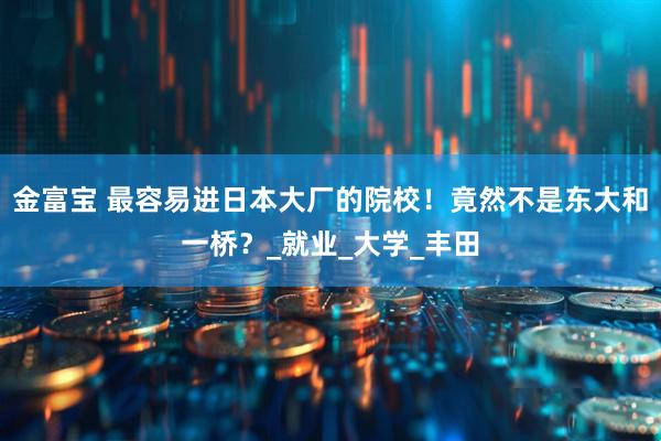 金富宝 最容易进日本大厂的院校！竟然不是东大和一桥？_就业_大学_丰田