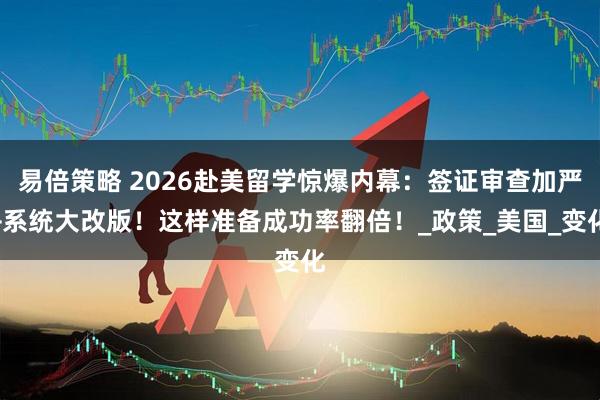 易倍策略 2026赴美留学惊爆内幕：签证审查加严+系统大改版！这样准备成功率翻倍！_政策_美国_变化