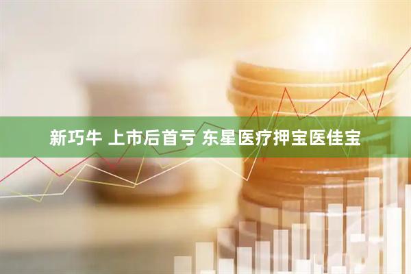 新巧牛 上市后首亏 东星医疗押宝医佳宝