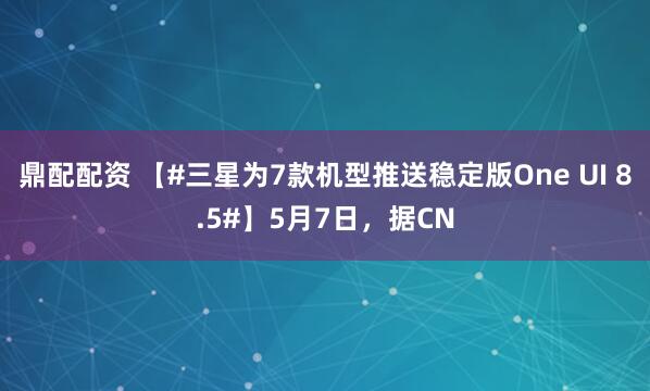 鼎配配资 【#三星为7款机型推送稳定版One UI 8.5#】5月7日，据CN