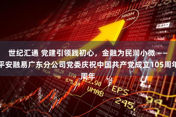 世纪汇通 党建引领践初心，金融为民润小微 ——平安融易广东分公司党委庆祝中国共产党成立105周年